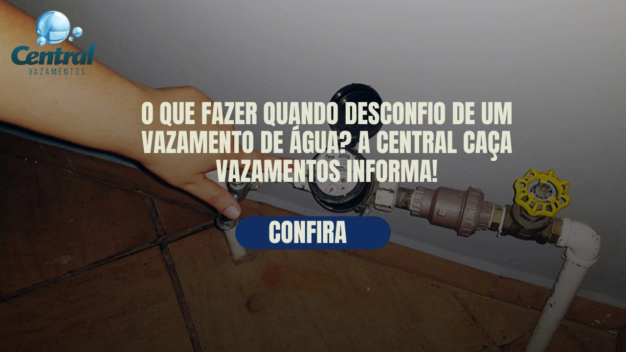 O QUE FAZER QUANDO DESCONFIO DE UM VAZAMENTO DE ÁGUA? A CENTRAL CAÇA VAZAMENTOS INFORMA!