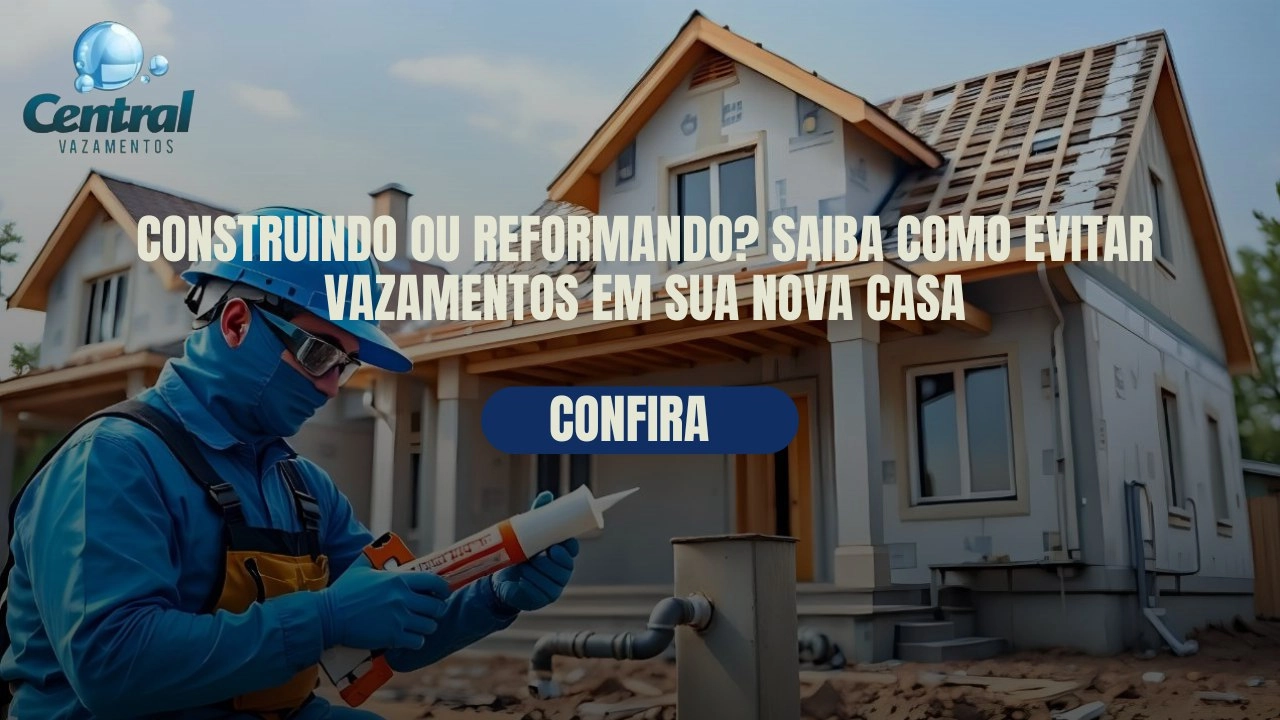 CONSTRUINDO OU REFORMANDO? SAIBA COMO EVITAR VAZAMENTOS EM SUA NOVA CASA.